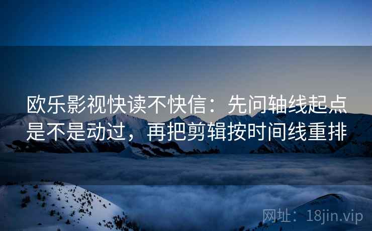 欧乐影视快读不快信：先问轴线起点是不是动过，再把剪辑按时间线重排