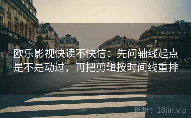 欧乐影视快读不快信：先问轴线起点是不是动过，再把剪辑按时间线重排