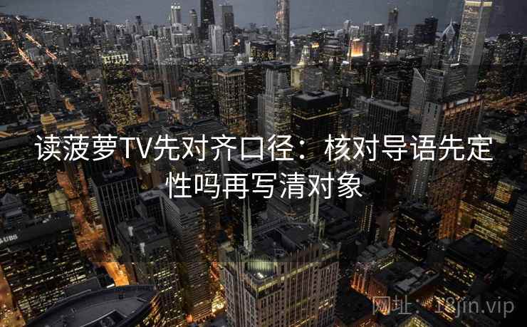 读菠萝TV先对齐口径：核对导语先定性吗再写清对象