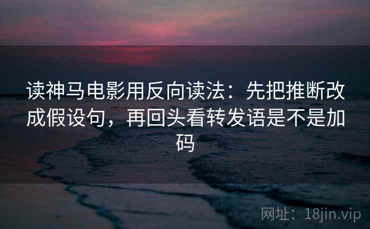 读神马电影用反向读法：先把推断改成假设句，再回头看转发语是不是加码
