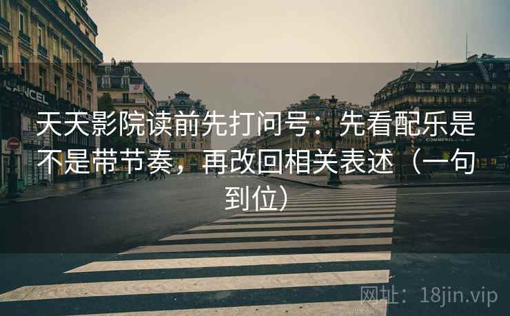 天天影院读前先打问号：先看配乐是不是带节奏，再改回相关表述（一句到位）