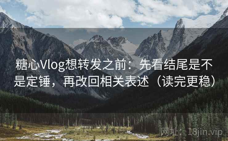 糖心Vlog想转发之前：先看结尾是不是定锤，再改回相关表述（读完更稳）