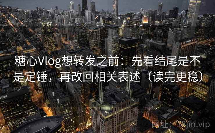 糖心Vlog想转发之前：先看结尾是不是定锤，再改回相关表述（读完更稳）