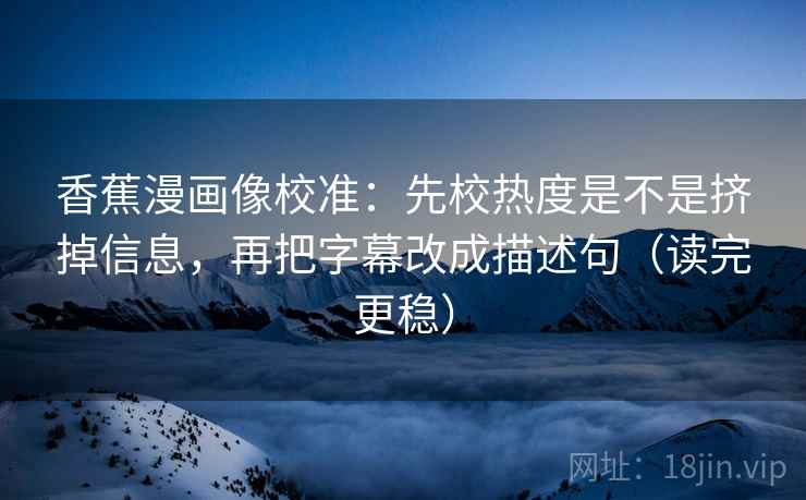 香蕉漫画像校准：先校热度是不是挤掉信息，再把字幕改成描述句（读完更稳）