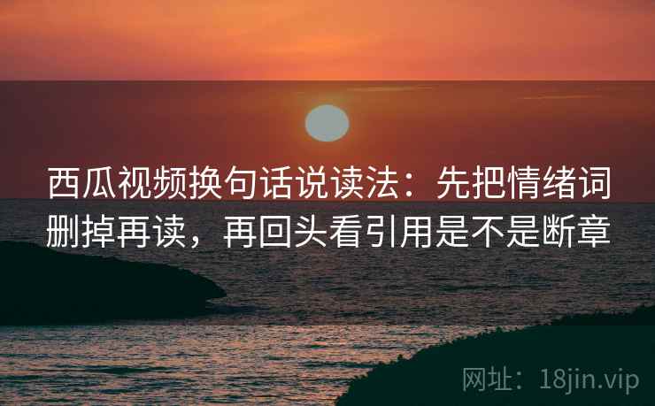 西瓜视频换句话说读法:先把情绪词删掉再读,再回头看引用是不是断章 西瓜视频换句话说读法:先把情绪词删掉再读,再回头看引用是不是断章