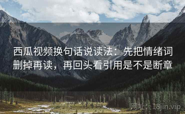 西瓜视频换句话说读法:先把情绪词删掉再读,再回头看引用是不是断章 西瓜视频换句话说读法:先把情绪词删掉再读,再回头看引用是不是断章