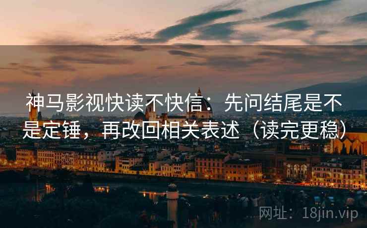 神马影视快读不快信:先问结尾是不是定锤,再改回相关表述(读完更稳) 神马影视快读不快信:先问结尾是不是定锤,再改回相关表述(读完更稳)
