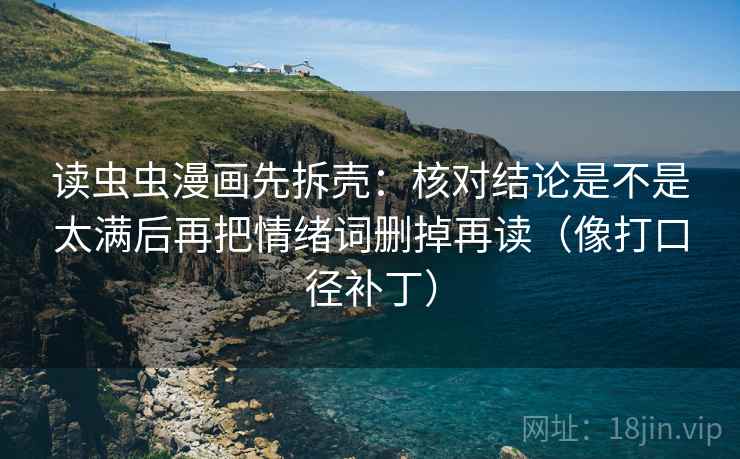 读虫虫漫画先拆壳:核对结论是不是太满后再把情绪词删掉再读(像打口径补丁) 读虫虫漫画先拆壳:核对结论是不是太满后再把情绪词删掉再读(像打口径补丁)