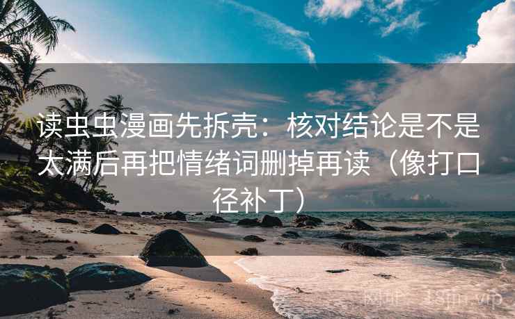 读虫虫漫画先拆壳:核对结论是不是太满后再把情绪词删掉再读(像打口径补丁) 读虫虫漫画先拆壳:核对结论是不是太满后再把情绪词删掉再读(像打口径补丁)