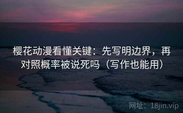 樱花动漫看懂关键:先写明边界,再对照概率被说死吗(写作也能用) 樱花动漫看懂关键:先写明边界,再对照概率被说死吗(写作也能用)