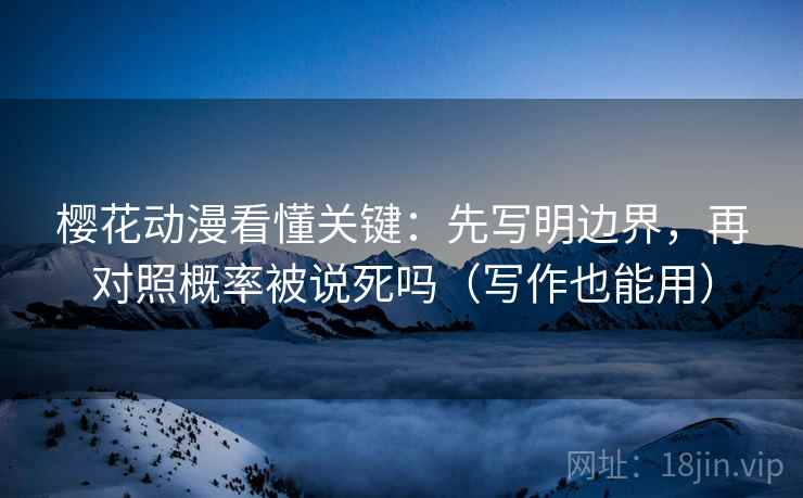 樱花动漫看懂关键:先写明边界,再对照概率被说死吗(写作也能用) 樱花动漫看懂关键:先写明边界,再对照概率被说死吗(写作也能用)