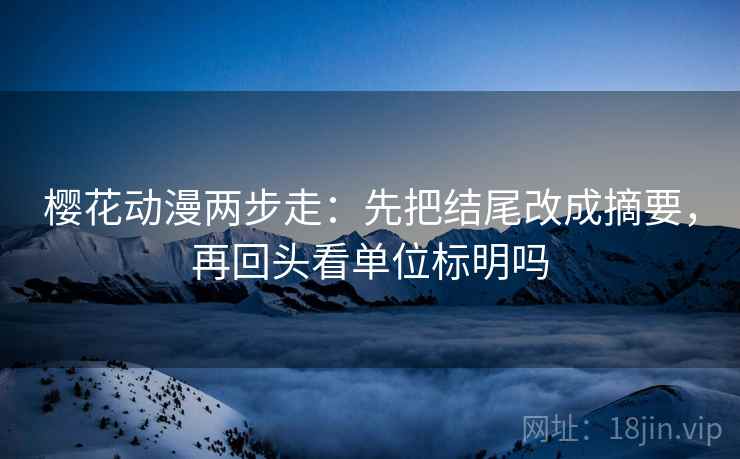 樱花动漫两步走:先把结尾改成摘要,再回头看单位标明吗 樱花动漫两步走:先把结尾改成摘要,再回头看单位标明吗