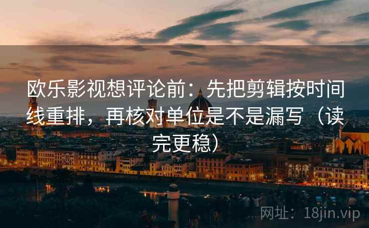 欧乐影视想评论前：先把剪辑按时间线重排，再核对单位是不是漏写（读完更稳）