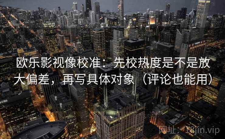 欧乐影视像校准:先校热度是不是放大偏差,再写具体对象(评论也能用) 欧乐影视像校准:先校热度是不是放大偏差,再写具体对象(评论也能用)
