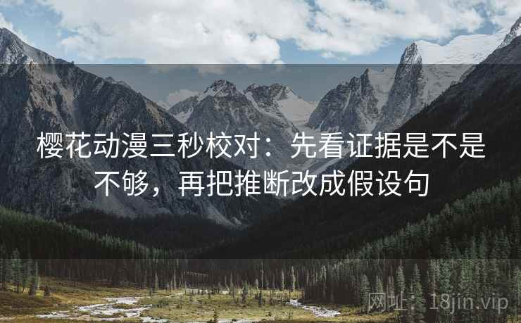 樱花动漫三秒校对:先看证据是不是不够,再把推断改成假设句 樱花动漫三秒校对:先看证据是不是不够,再把推断改成假设句