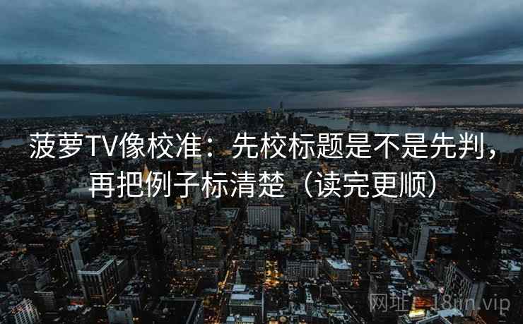 菠萝TV像校准:先校标题是不是先判,再把例子标清楚(读完更顺) 菠萝TV像校准:先校标题是不是先判,再把例子标清楚(读完更顺)