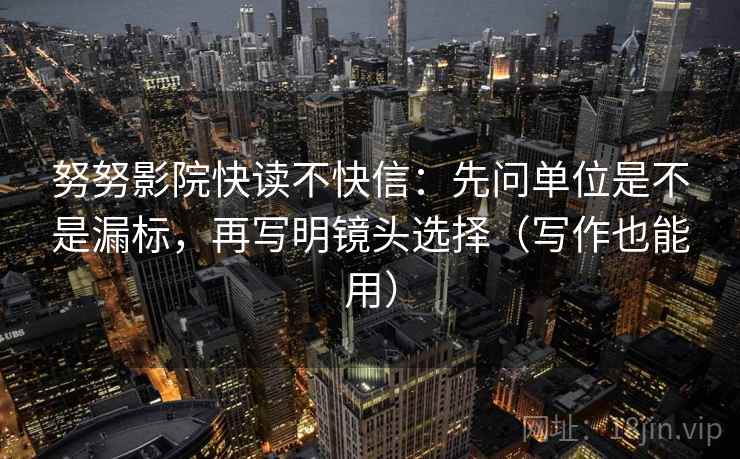努努影院快读不快信:先问单位是不是漏标,再写明镜头选择(写作也能用) 努努影院快读不快信:先问单位是不是漏标,再写明镜头选择(写作也能用)