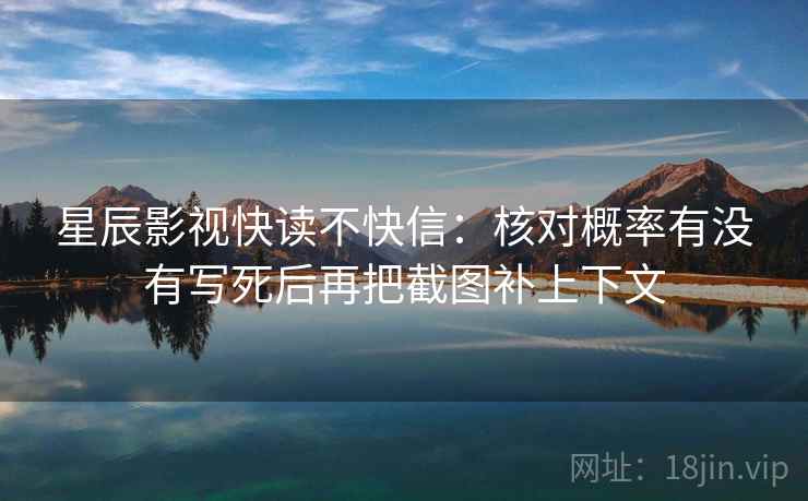星辰影视快读不快信:核对概率有没有写死后再把截图补上下文 星辰影视快读不快信:核对概率有没有写死后再把截图补上下文