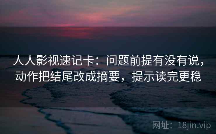 人人影视速记卡:问题前提有没有说,动作把结尾改成摘要,提示读完更稳 人人影视速记卡:问题前提有没有说,动作把结尾改成摘要,提示读完更稳