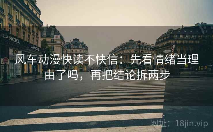 风车动漫快读不快信:先看情绪当理由了吗,再把结论拆两步 风车动漫快读不快信:先看情绪当理由了吗,再把结论拆两步