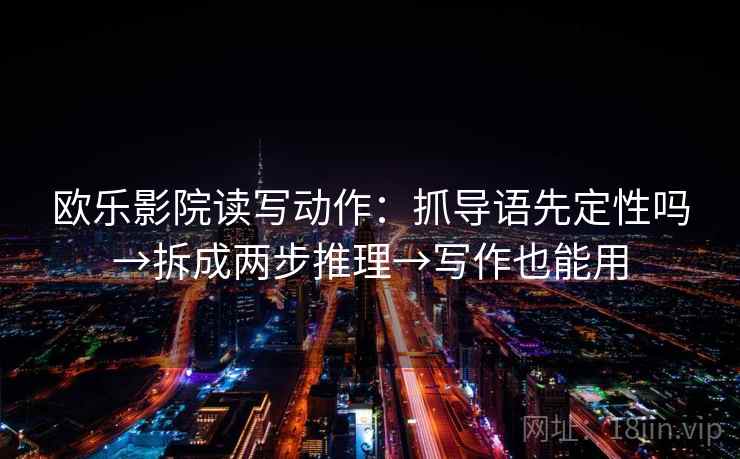 欧乐影院读写动作:抓导语先定性吗→拆成两步推理→写作也能用 欧乐影院读写动作:抓导语先定性吗→拆成两步推理→写作也能用