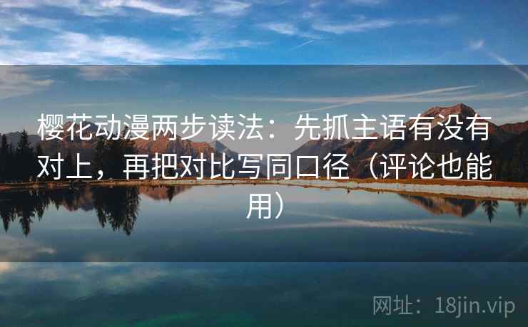 樱花动漫两步读法:先抓主语有没有对上,再把对比写同口径(评论也能用) 樱花动漫两步读法:先抓主语有没有对上,再把对比写同口径(评论也能用)