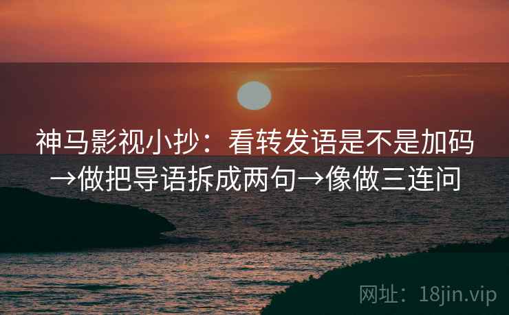 神马影视小抄:看转发语是不是加码→做把导语拆成两句→像做三连问 神马影视小抄:看转发语是不是加码→做把导语拆成两句→像做三连问