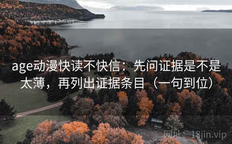 age动漫快读不快信:先问证据是不是太薄,再列出证据条目(一句到位) age动漫快读不快信:先问证据是不是太薄,再列出证据条目(一句到位)