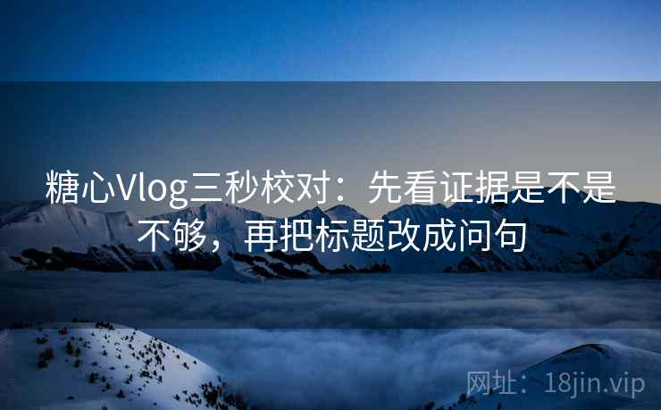 糖心Vlog三秒校对:先看证据是不是不够,再把标题改成问句 糖心Vlog三秒校对:先看证据是不是不够,再把标题改成问句
