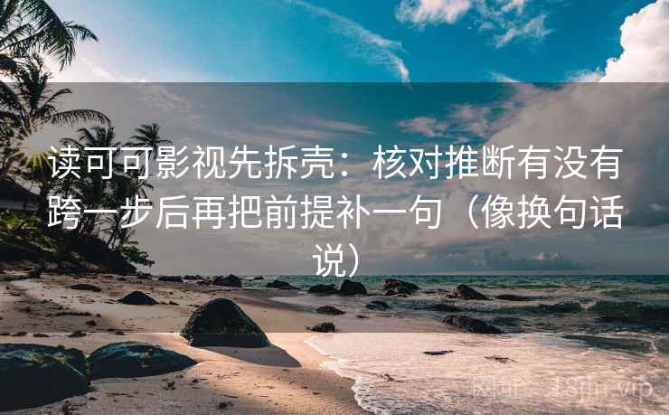 读可可影视先拆壳:核对推断有没有跨一步后再把前提补一句(像换句话说) 读可可影视先拆壳:核对推断有没有跨一步后再把前提补一句(像换句话说)