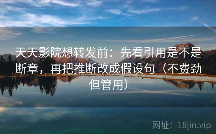 天天影院想转发前：先看引用是不是断章，再把推断改成假设句（不费劲但管用）