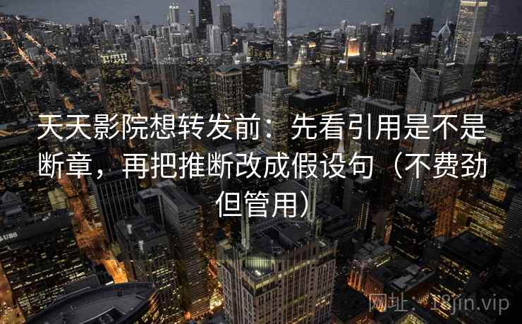 天天影院想转发前：先看引用是不是断章，再把推断改成假设句（不费劲但管用）