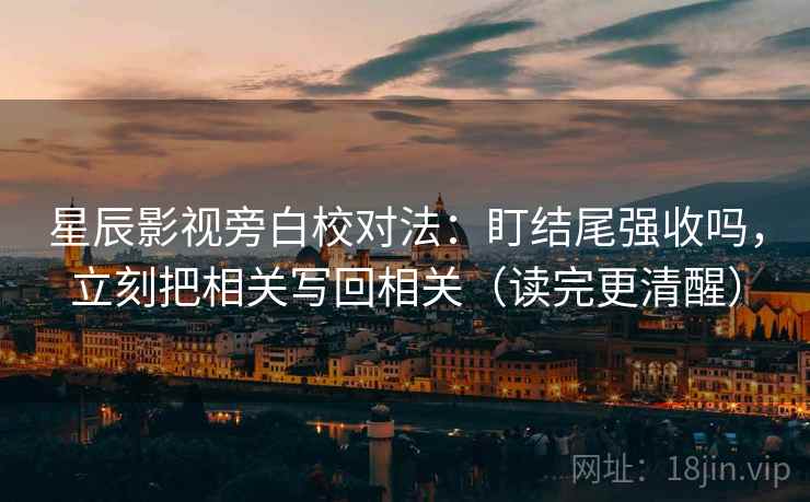 星辰影视旁白校对法:盯结尾强收吗,立刻把相关写回相关(读完更清醒) 星辰影视旁白校对法:盯结尾强收吗,立刻把相关写回相关(读完更清醒)