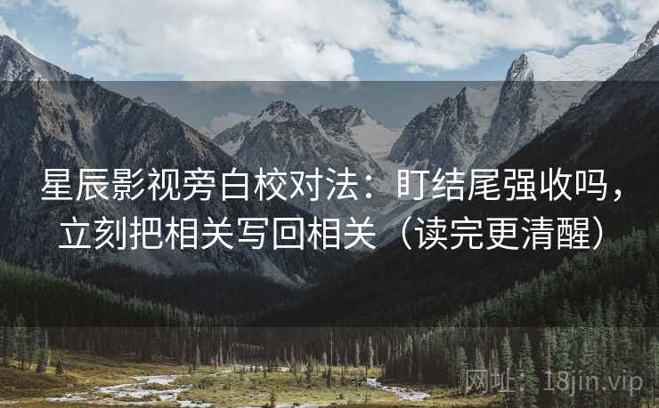 星辰影视旁白校对法:盯结尾强收吗,立刻把相关写回相关(读完更清醒) 星辰影视旁白校对法:盯结尾强收吗,立刻把相关写回相关(读完更清醒)