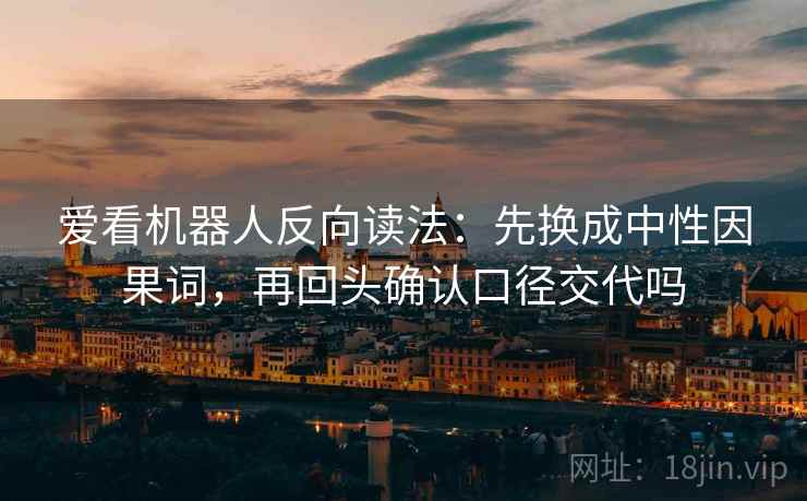 爱看机器人反向读法:先换成中性因果词,再回头确认口径交代吗 爱看机器人反向读法:先换成中性因果词,再回头确认口径交代吗