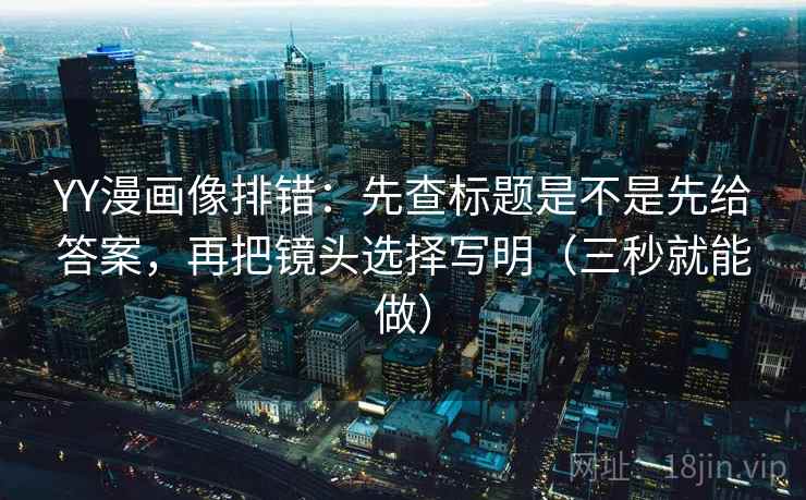 YY漫画像排错：先查标题是不是先给答案，再把镜头选择写明（三秒就能做）