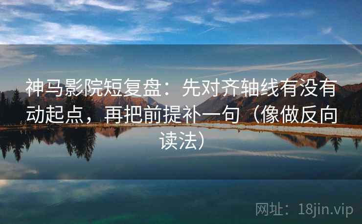 神马影院短复盘:先对齐轴线有没有动起点,再把前提补一句(像做反向读法) 神马影院短复盘:先对齐轴线有没有动起点,再把前提补一句(像做反向读法)