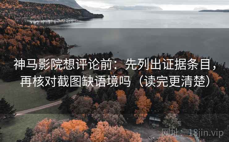 神马影院想评论前：先列出证据条目，再核对截图缺语境吗（读完更清楚）