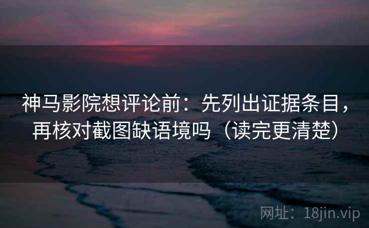 神马影院想评论前:先列出证据条目,再核对截图缺语境吗(读完更清楚) 神马影院想评论前:先列出证据条目,再核对截图缺语境吗(读完更清楚)