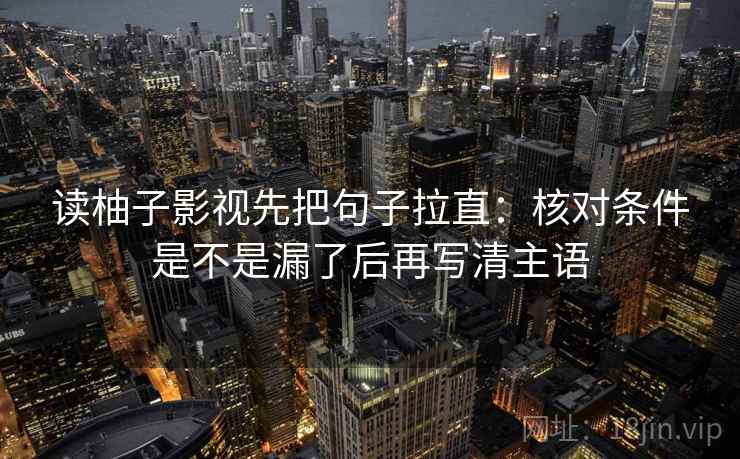 读柚子影视先把句子拉直:核对条件是不是漏了后再写清主语 读柚子影视先把句子拉直:核对条件是不是漏了后再写清主语