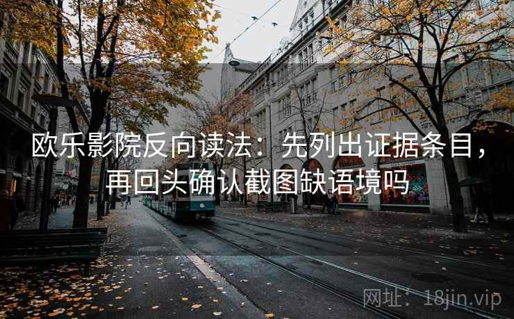 欧乐影院反向读法:先列出证据条目,再回头确认截图缺语境吗 欧乐影院反向读法:先列出证据条目,再回头确认截图缺语境吗
