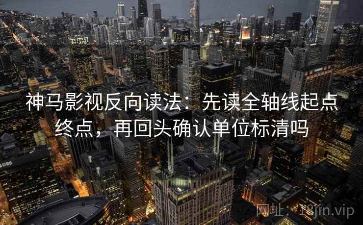 神马影视反向读法:先读全轴线起点终点,再回头确认单位标清吗 神马影视反向读法:先读全轴线起点终点,再回头确认单位标清吗
