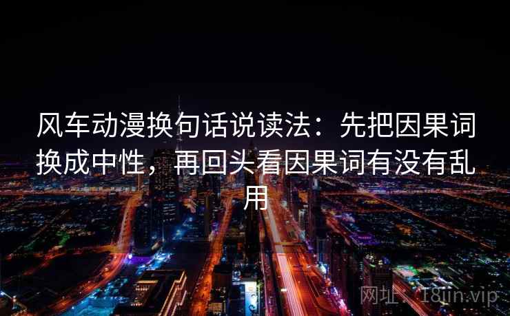 风车动漫换句话说读法：先把因果词换成中性，再回头看因果词有没有乱用