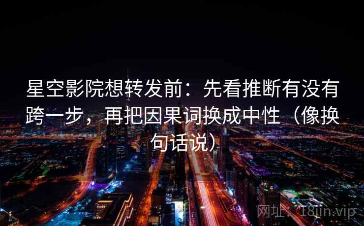 星空影院想转发前：先看推断有没有跨一步，再把因果词换成中性（像换句话说）