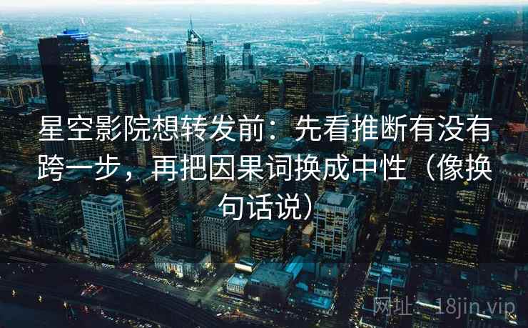星空影院想转发前:先看推断有没有跨一步,再把因果词换成中性(像换句话说) 星空影院想转发前:先看推断有没有跨一步,再把因果词换成中性(像换句话说)