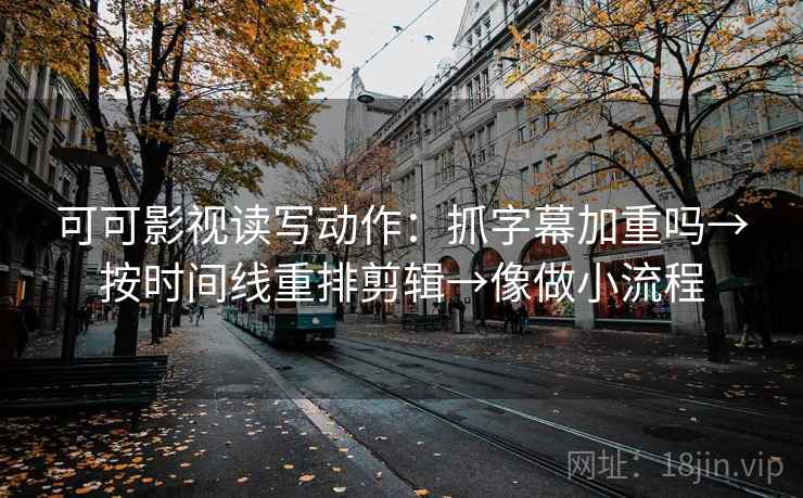 可可影视读写动作:抓字幕加重吗→按时间线重排剪辑→像做小流程 可可影视读写动作:抓字幕加重吗→按时间线重排剪辑→像做小流程