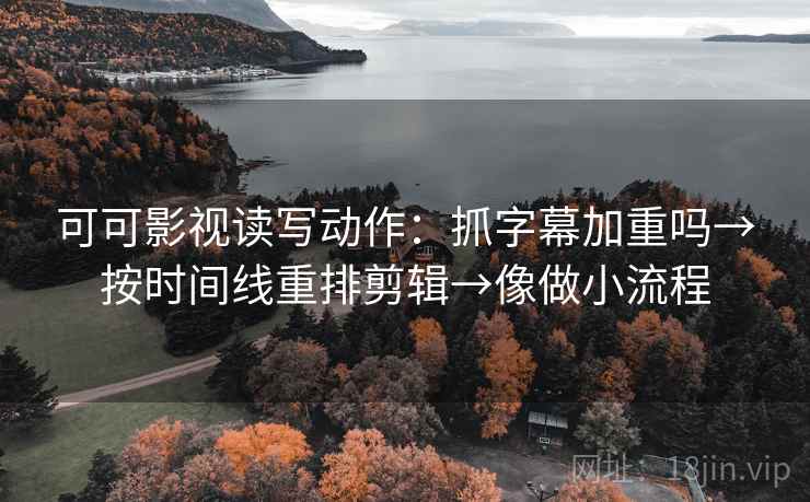 可可影视读写动作:抓字幕加重吗→按时间线重排剪辑→像做小流程 可可影视读写动作:抓字幕加重吗→按时间线重排剪辑→像做小流程