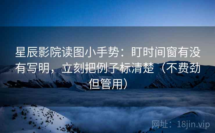 星辰影院读图小手势:盯时间窗有没有写明,立刻把例子标清楚(不费劲但管用) 星辰影院读图小手势:盯时间窗有没有写明,立刻把例子标清楚(不费劲但管用)