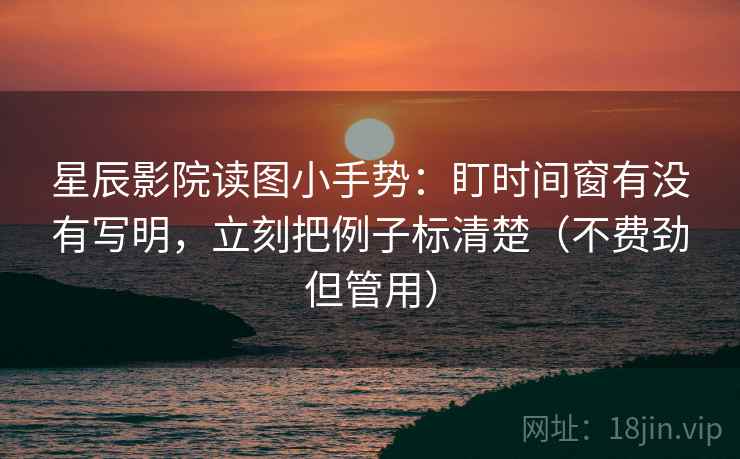 星辰影院读图小手势：盯时间窗有没有写明，立刻把例子标清楚（不费劲但管用）