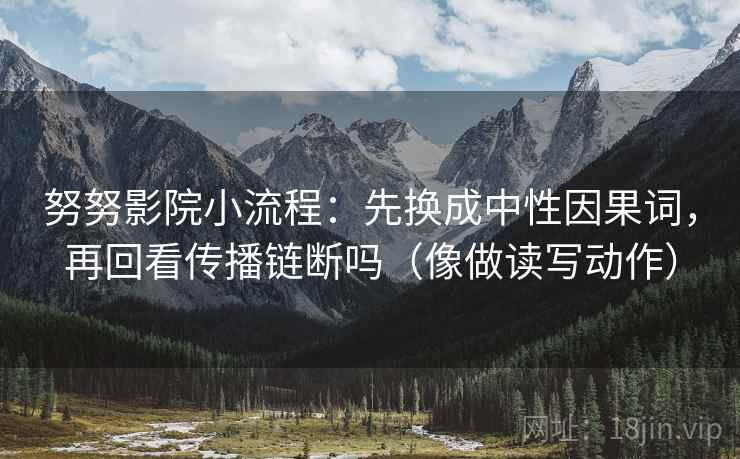 努努影院小流程：先换成中性因果词，再回看传播链断吗（像做读写动作）